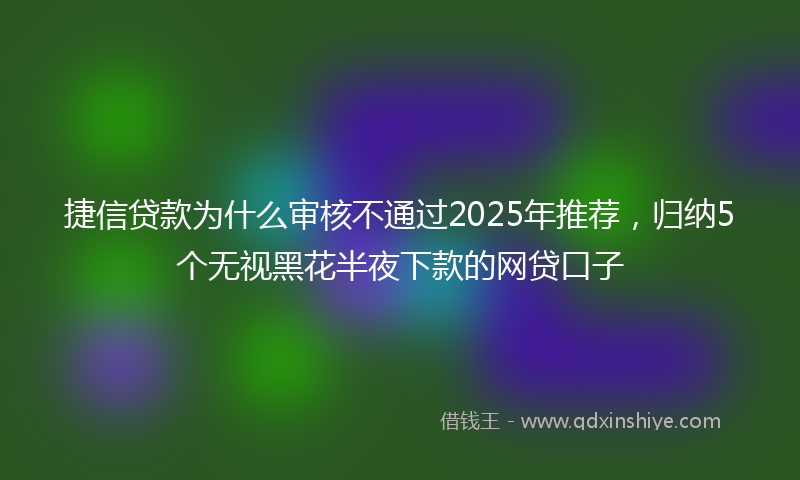 捷信贷款为什么审核不通过2025年推荐，归纳5个无视黑花半夜下款的网贷口子