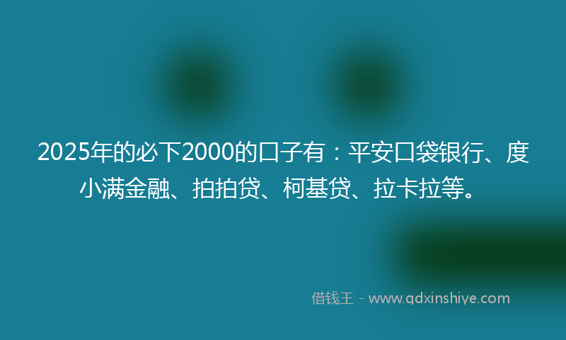 2025年的必下2000的口子有：平安口袋银行、度小满金融、拍拍贷、柯基贷、拉卡拉等。