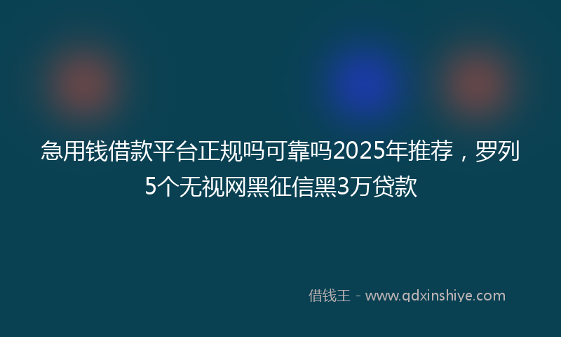 急用钱借款平台正规吗可靠吗2025年推荐，罗列5个无视网黑征信黑3万贷款
