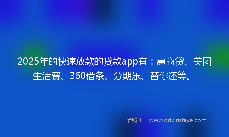2025年的快速放款的贷款app有：惠商贷、美团生活费、360借条、分期乐、替你还等。