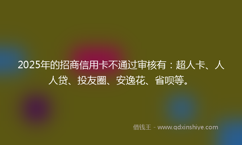 2025年的招商信用卡不通过审核有：超人卡、人人贷、投友圈、安逸花、省呗等。