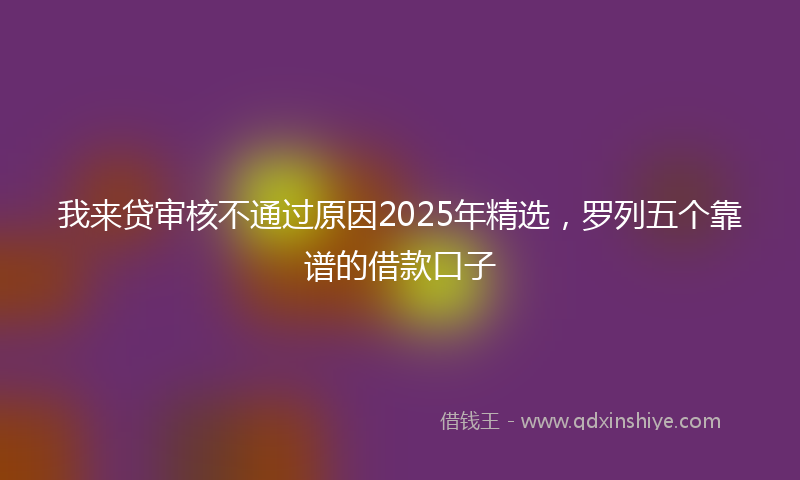 我来贷审核不通过原因2025年精选，罗列五个靠谱的借款口子
