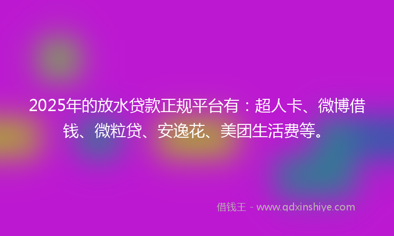 2025年的放水贷款正规平台有：超人卡、微博借钱、微粒贷、安逸花、美团生活费等。