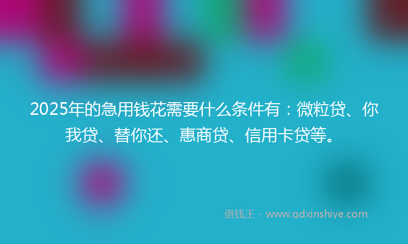 2025年的急用钱花需要什么条件有：微粒贷、你我贷、替你还、惠商贷、信用卡贷等。