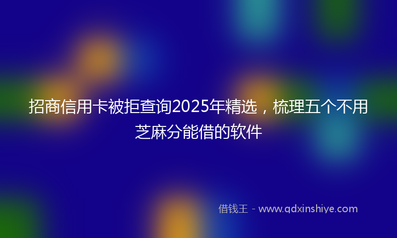 招商信用卡被拒查询2025年精选，梳理五个不用芝麻分能借的软件