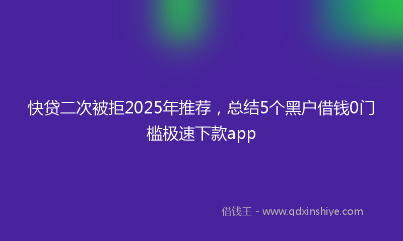 快贷二次被拒2025年推荐，总结5个黑户借钱0门槛极速下款app