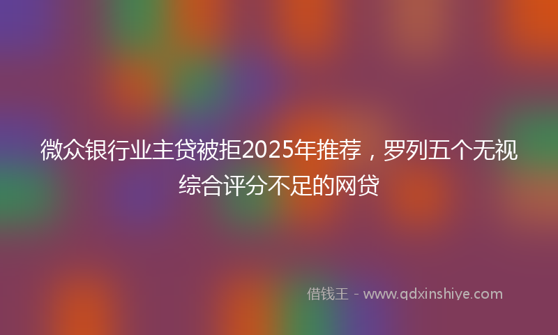 微众银行业主贷被拒2025年推荐，罗列五个无视综合评分不足的网贷