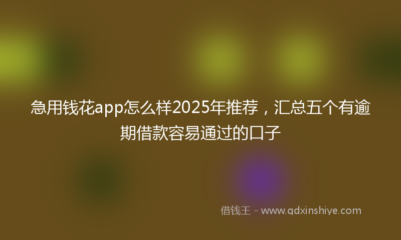 急用钱花app怎么样2025年推荐，汇总五个有逾期借款容易通过的口子