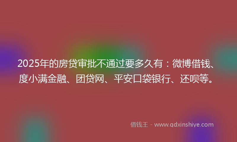 2025年的房贷审批不通过要多久有：微博借钱、度小满金融、团贷网、平安口袋银行、还呗等。