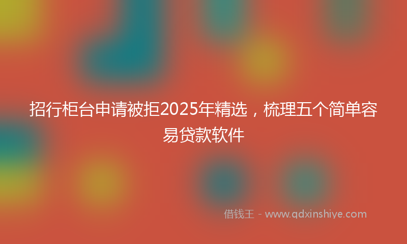 招行柜台申请被拒2025年精选，梳理五个简单容易贷款软件