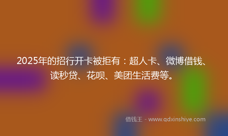 2025年的招行开卡被拒有：超人卡、微博借钱、读秒贷、花呗、美团生活费等。