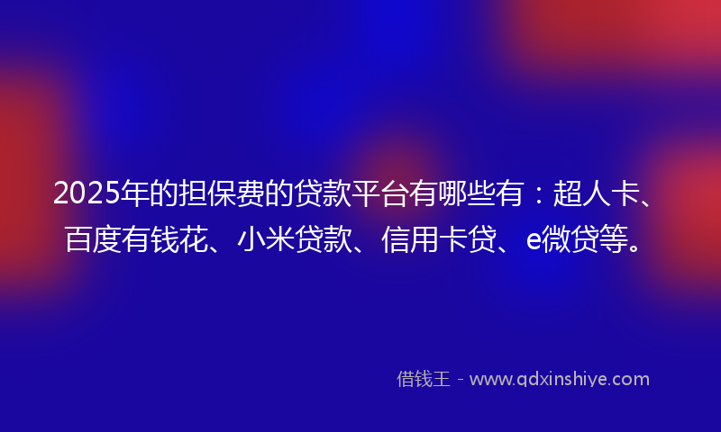2025年的担保费的贷款平台有哪些有：超人卡、百度有钱花、小米贷款、信用卡贷、e微贷等。