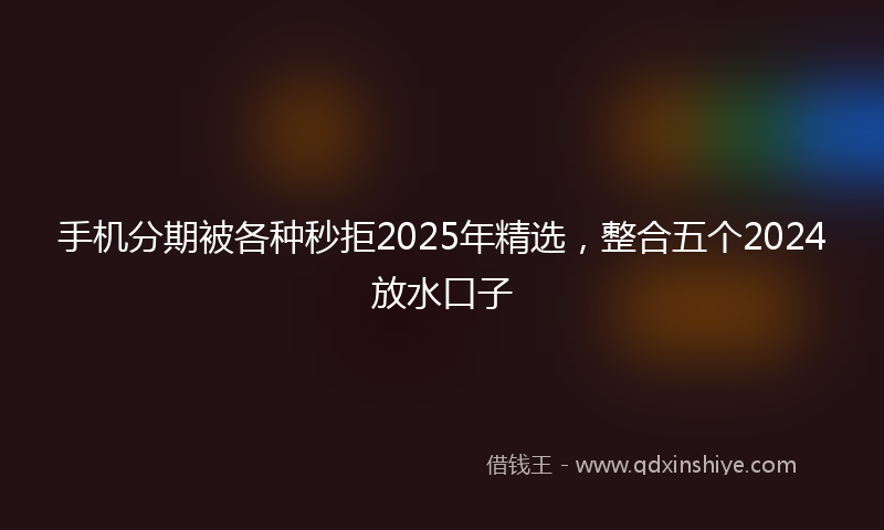 手机分期被各种秒拒2025年精选，整合五个2024放水口子