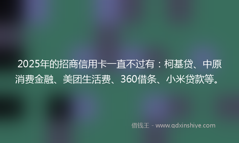 2025年的招商信用卡一直不过有：柯基贷、中原消费金融、美团生活费、360借条、小米贷款等。