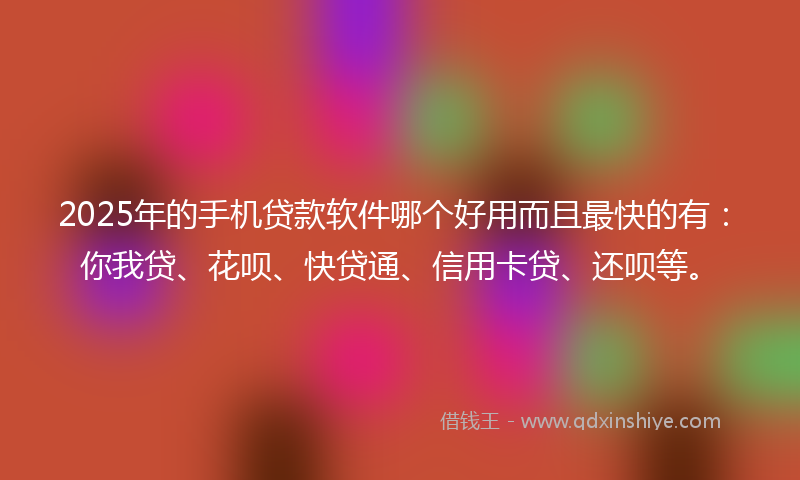 2025年的手机贷款软件哪个好用而且最快的有：你我贷、花呗、快贷通、信用卡贷、还呗等。