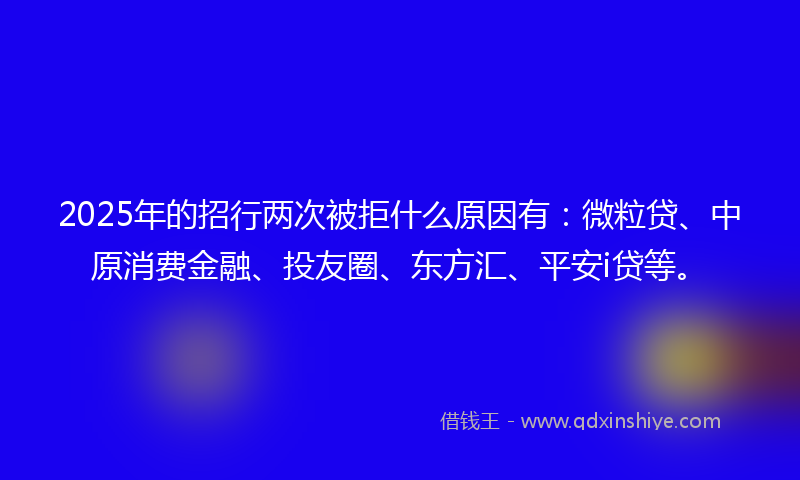 2025年的招行两次被拒什么原因有：微粒贷、中原消费金融、投友圈、东方汇、平安i贷等。