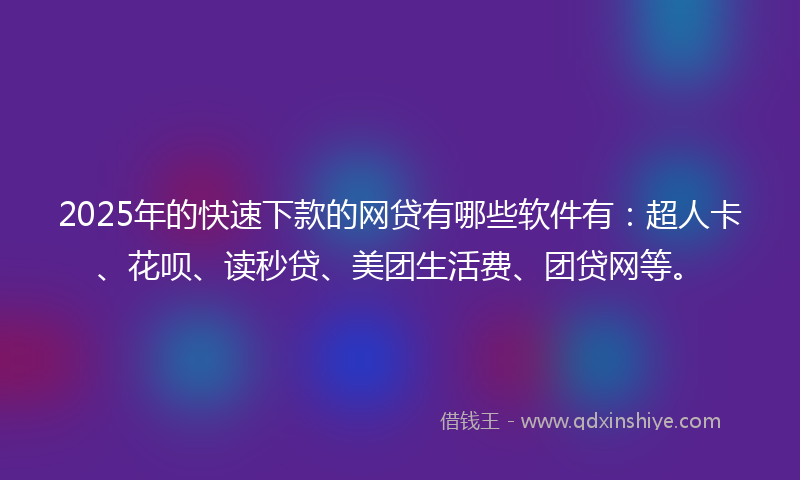 2025年的快速下款的网贷有哪些软件有：超人卡、花呗、读秒贷、美团生活费、团贷网等。