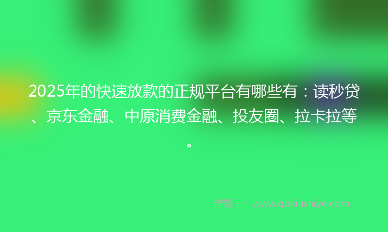 2025年的快速放款的正规平台有哪些有：读秒贷、京东金融、中原消费金融、投友圈、拉卡拉等。