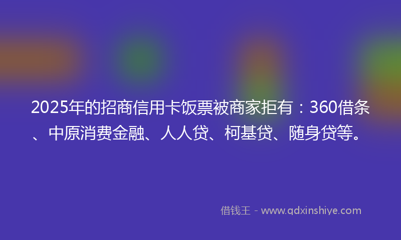 2025年的招商信用卡饭票被商家拒有：360借条、中原消费金融、人人贷、柯基贷、随身贷等。