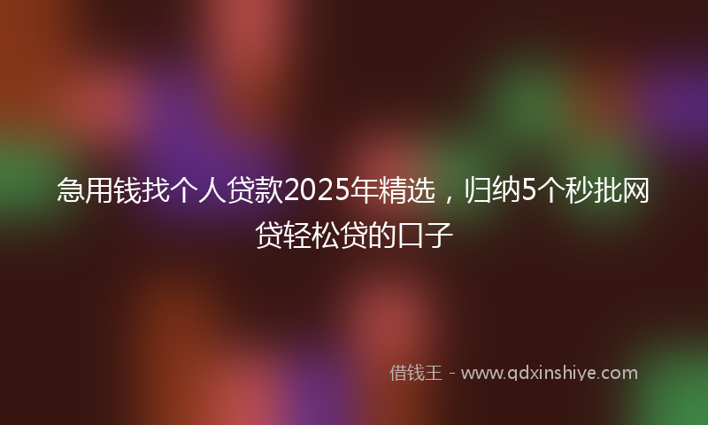 急用钱找个人贷款2025年精选，归纳5个秒批网贷轻松贷的口子