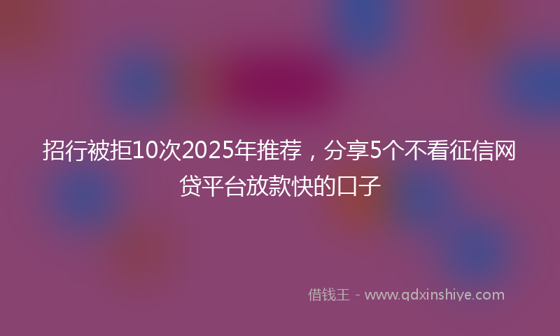 招行被拒10次2025年推荐，分享5个不看征信网贷平台放款快的口子