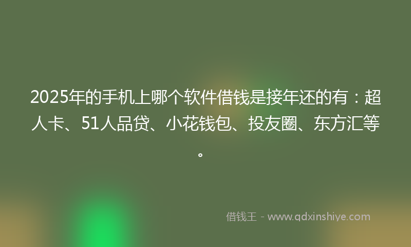 2025年的手机上哪个软件借钱是接年还的有：超人卡、51人品贷、小花钱包、投友圈、东方汇等。