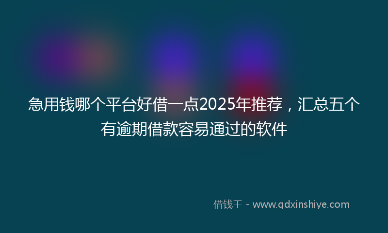 急用钱哪个平台好借一点2025年推荐，汇总五个有逾期借款容易通过的软件