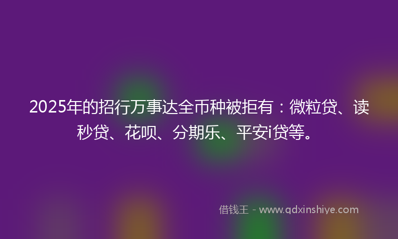 2025年的招行万事达全币种被拒有：微粒贷、读秒贷、花呗、分期乐、平安i贷等。
