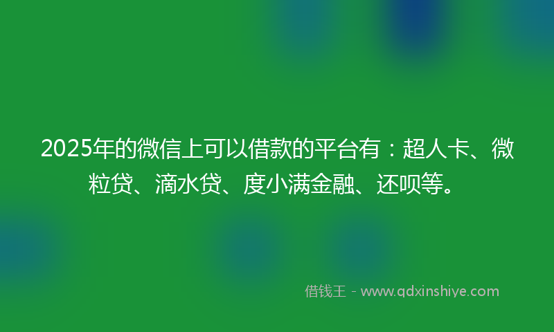 2025年的微信上可以借款的平台有：超人卡、微粒贷、滴水贷、度小满金融、还呗等。