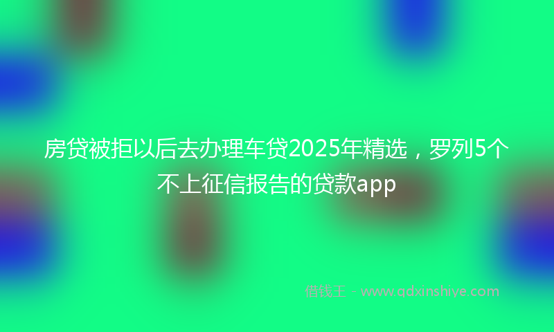 房贷被拒以后去办理车贷2025年精选，罗列5个不上征信报告的贷款app