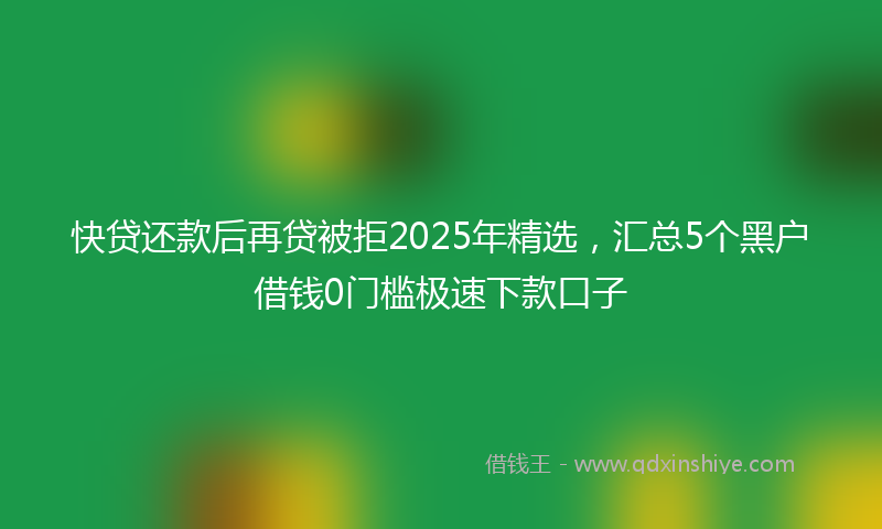 快贷还款后再贷被拒2025年精选，汇总5个黑户借钱0门槛极速下款口子