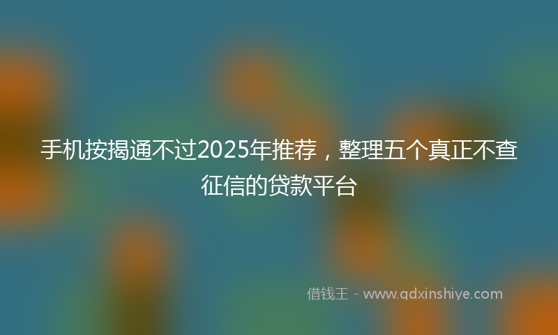 手机按揭通不过2025年推荐，整理五个真正不查征信的贷款平台