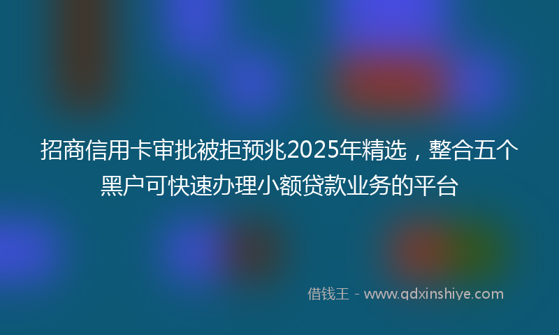 招商信用卡审批被拒预兆2025年精选，整合五个黑户可快速办理小额贷款业务的平台