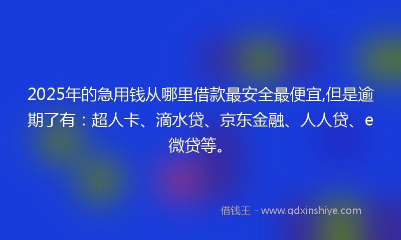 2025年的急用钱从哪里借款最安全最便宜,但是逾期了有：超人卡、滴水贷、京东金融、人人贷、e微贷等。
