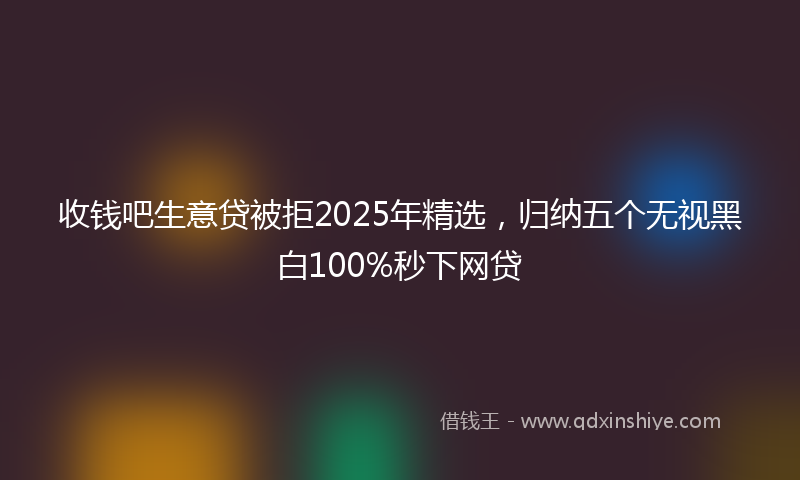 收钱吧生意贷被拒2025年精选，归纳五个无视黑白100%秒下网贷