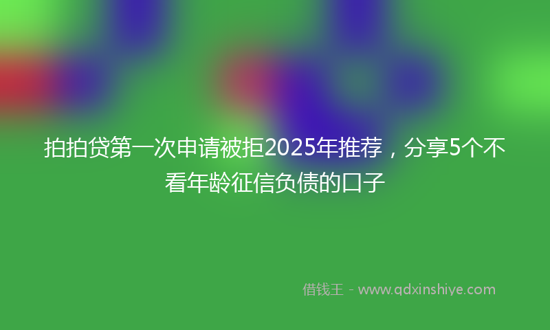 拍拍贷第一次申请被拒2025年推荐，分享5个不看年龄征信负债的口子