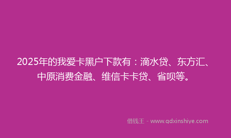 2025年的我爱卡黑户下款有：滴水贷、东方汇、中原消费金融、维信卡卡贷、省呗等。