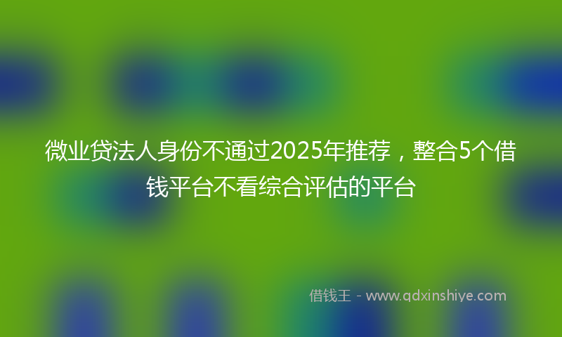 微业贷法人身份不通过2025年推荐，整合5个借钱平台不看综合评估的平台