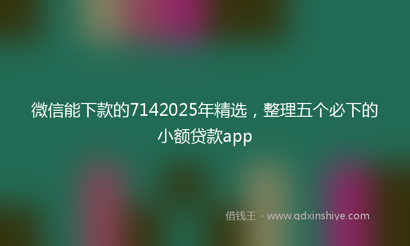 微信能下款的7142025年精选，整理五个必下的小额贷款app