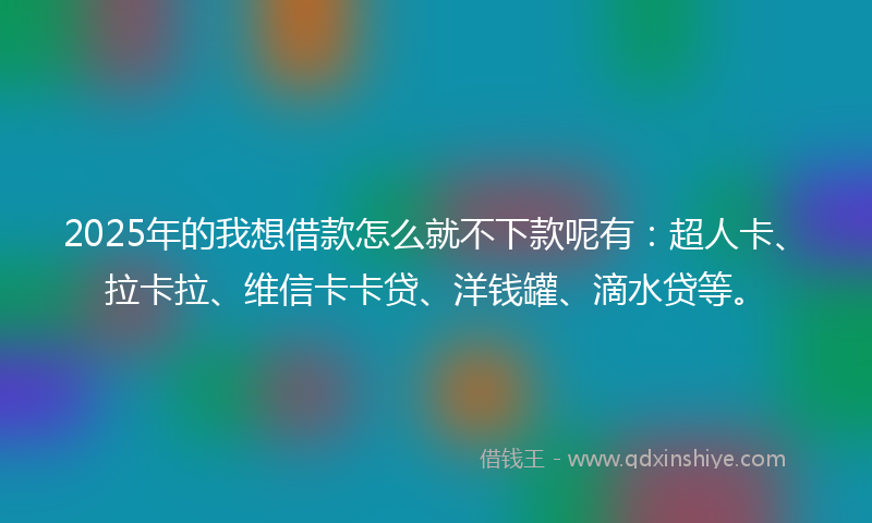 2025年的我想借款怎么就不下款呢有：超人卡、拉卡拉、维信卡卡贷、洋钱罐、滴水贷等。