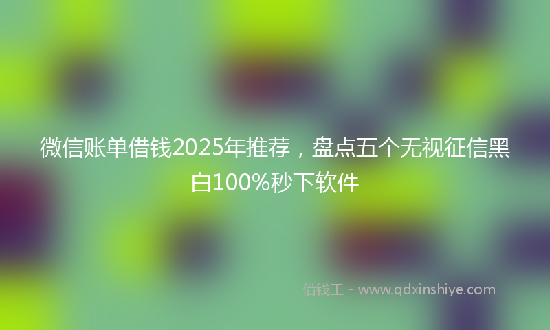 微信账单借钱2025年推荐，盘点五个无视征信黑白100%秒下软件
