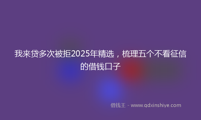我来贷多次被拒2025年精选，梳理五个不看征信的借钱口子