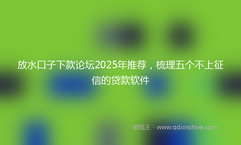 放水口子下款论坛2025年推荐，梳理五个不上征信的贷款软件