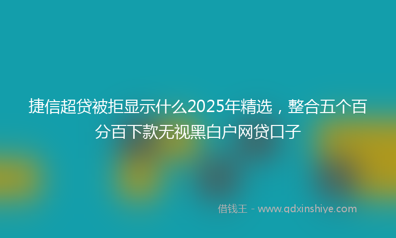 捷信超贷被拒显示什么2025年精选，整合五个百分百下款无视黑白户网贷口子