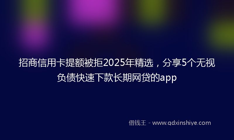 招商信用卡提额被拒2025年精选，分享5个无视负债快速下款长期网贷的app