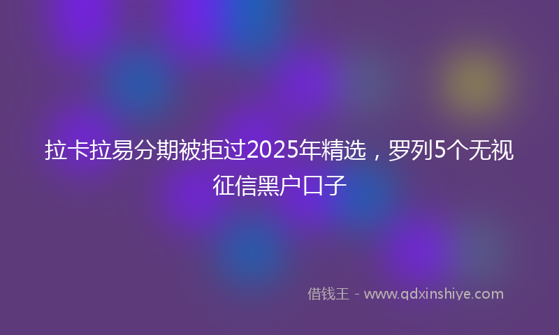 拉卡拉易分期被拒过2025年精选，罗列5个无视征信黑户口子