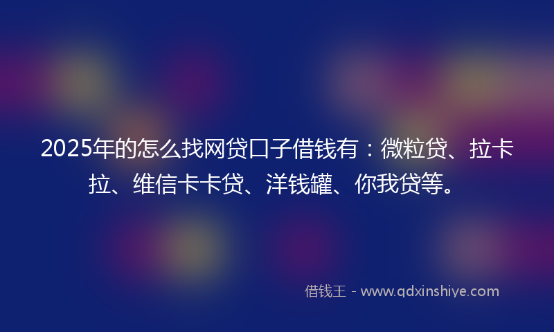 2025年的怎么找网贷口子借钱有：微粒贷、拉卡拉、维信卡卡贷、洋钱罐、你我贷等。