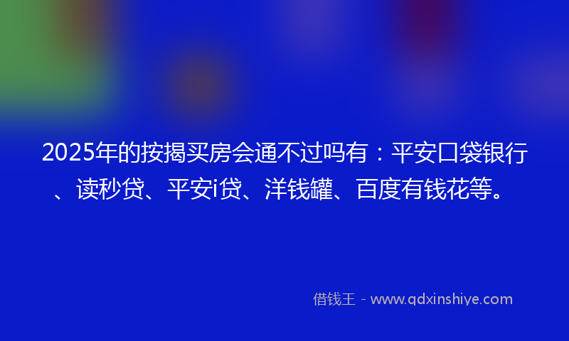 2025年的按揭买房会通不过吗有：平安口袋银行、读秒贷、平安i贷、洋钱罐、百度有钱花等。