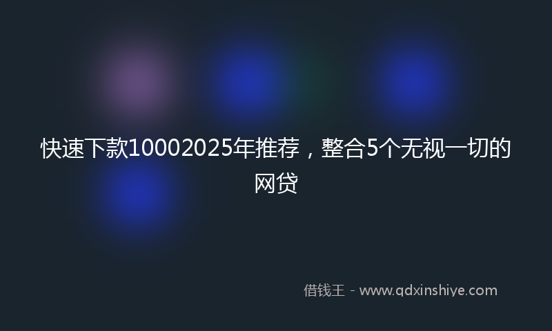快速下款10002025年推荐，整合5个无视一切的网贷