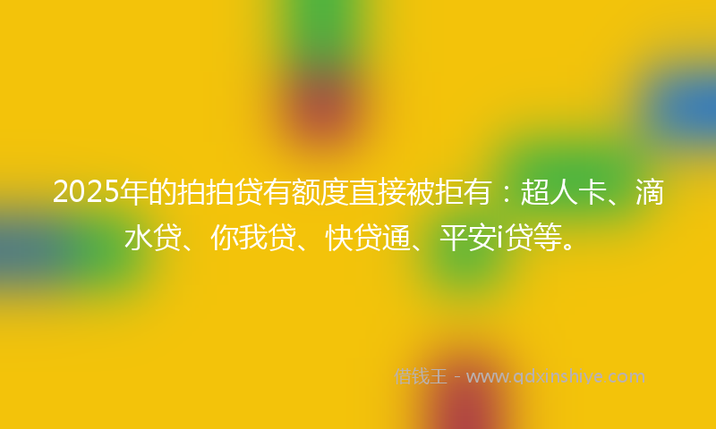 2025年的拍拍贷有额度直接被拒有：超人卡、滴水贷、你我贷、快贷通、平安i贷等。